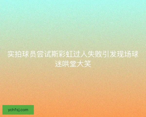 实拍球员尝试斯彩虹过人失败引发现场球迷哄堂大笑